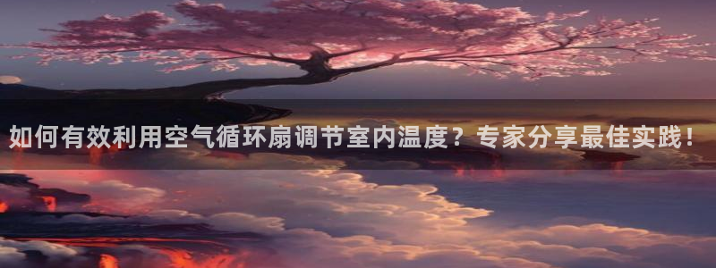如何有效利用空气循环扇调节室内温度？专家分享最佳实践！