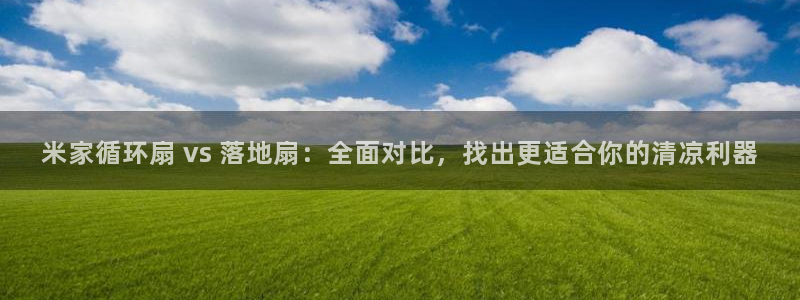 k8凯发国际首页：米家循环扇 vs 落地扇：全面对比，找出更适合你的清凉利器