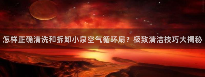 凯发平台k8：怎样正确清洗和拆卸小泉空气循环扇？极致清洁技巧大揭秘