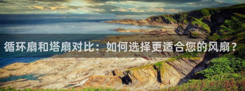 凯发k8旗舰厅app下载可靠送38元是真的吗：循环扇和塔扇对比：如何选择更适合您的风扇？