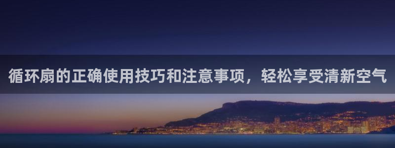 凯发k8娱乐官网旗舰厅：循环扇的正确使用技巧和注意事项，轻松享受清新空气