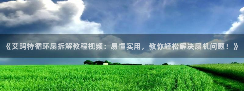 凯发线上官方网站下载网址：《艾玛特循环扇拆解教程视频：易懂实用，教你轻松解决扇机问题！》