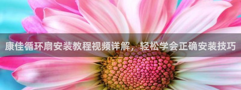 凯发官方首页：康佳循环扇安装教程视频详解，轻松学会正确安装技巧