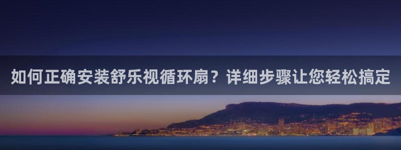 凯发娱乐k8国际：如何正确安装舒乐视循环扇？详细步骤让您轻松搞定