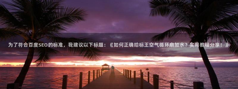 凯发k8手机是正品吗知乎：为了符合百度SEO的标准，我建议以下标题：《如何正确给标王空气循环扇加水？实用教程分享！》