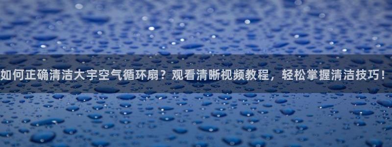 凯发注册平台安卓版下载：如何正确清洁大宇空气循环扇？观看清晰视频教程，轻松掌握清洁技巧！