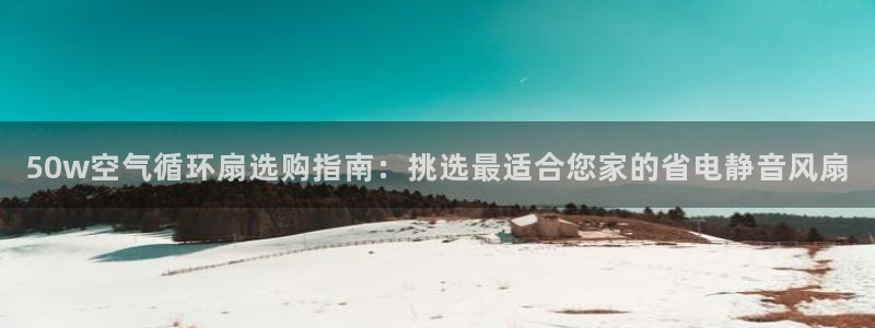 凯发k8是不是真的可靠：50w空气循环扇选购指南：挑选最适合您家的省电静音风扇