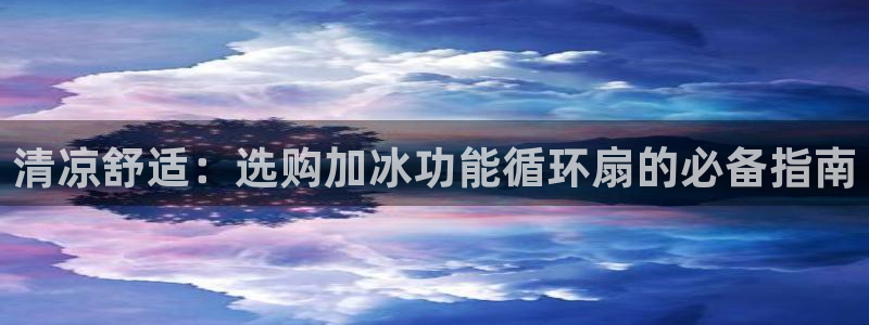 凯发k8娱乐是什么平台：清凉舒适：选购加冰功能循环扇的必备指南