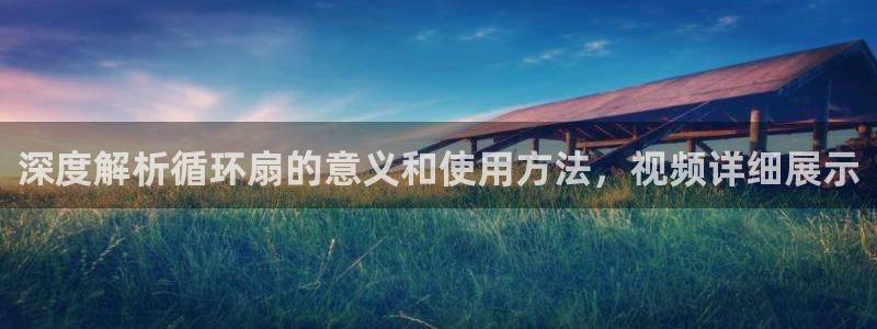 凯发k8国际|首页w来就送38元：深度解析循环扇的意义和使用方法，视频详细展示