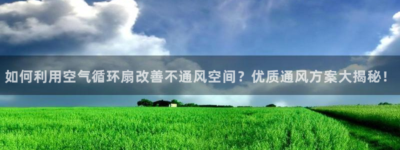 凯发k8旗舰厅app下载可靠送38元是真的吗：如何利用空气循环扇改善不通风空间？优质通风方案大揭秘！