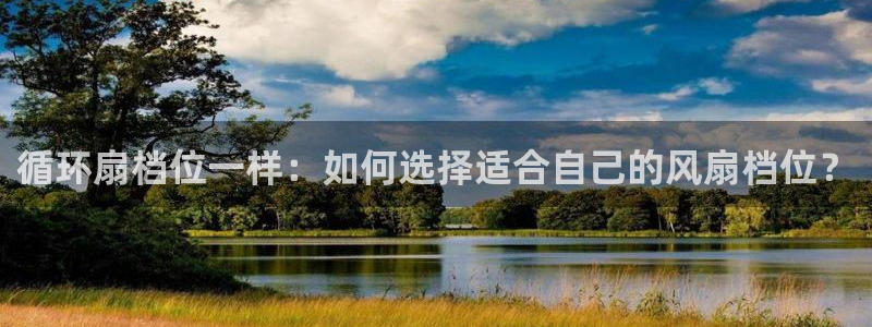 凯发k8登录首页：循环扇档位一样：如何选择适合自己的风扇档位？