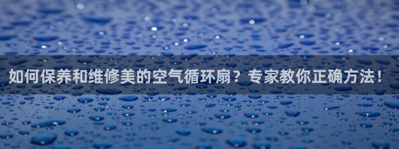 ks8凯发官方网站：如何保养和维修美的空气循环扇？专家教你正确方法！