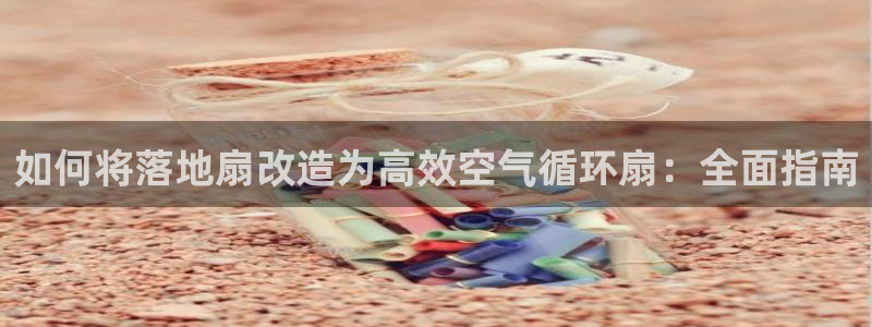 ks8凯发登录网址ios版下载：如何将落地扇改造为高效空气循环扇：全面指南