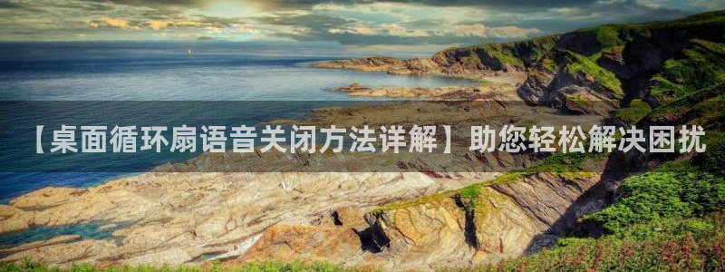 凯发国际娱乐官网k8：【桌面循环扇语音关闭方法详解】助您轻松解决困扰