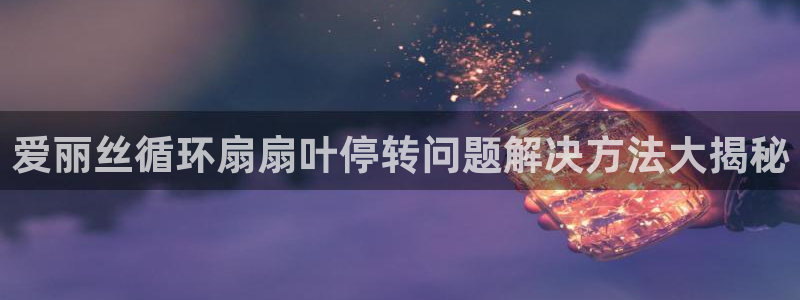 凯发k8娱乐官网地址app下载 | 首页：爱丽丝循环扇扇叶停转问题解决方法大揭秘