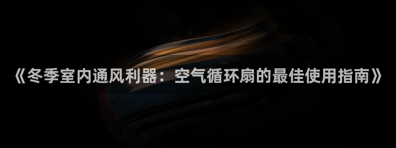 凯发k8旗舰厅app下载i来就送38元：《冬季室内通风利器：空气循环扇的最佳使用指南》