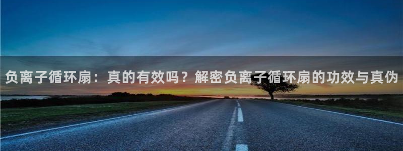 凯发k8官网下载客户端中心：负离子循环扇：真的有效吗？解密负离子循环扇的功效与真伪