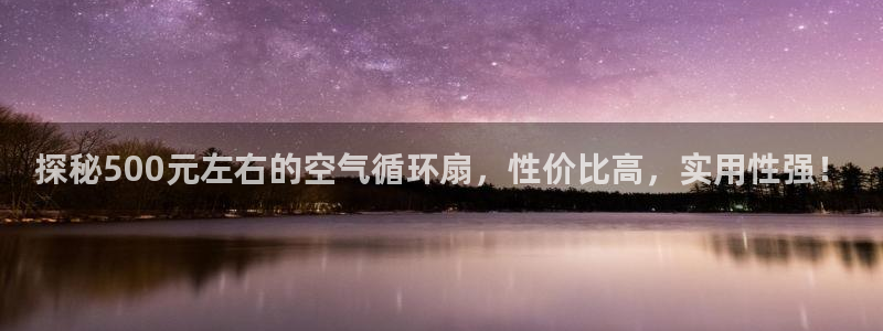 凯发就来凯发天生赢家一触即发：探秘500元左右的空气循环扇，性价比高，实用性强！