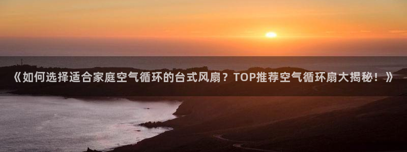 凯发国际是什么：《如何选择适合家庭空气循环的台式风扇？TOP推荐空气循环扇大揭秘！》