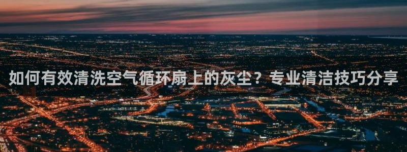 凯发k8旗舰厅app下载i来就送38元：如何有效清洗空气循环扇上的灰尘？专业清洁技巧分享