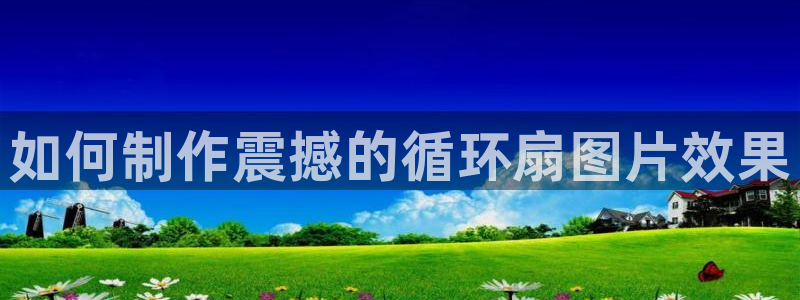 凯发k8国际真人版安全送38元：如何制作震撼的循环扇图片效果