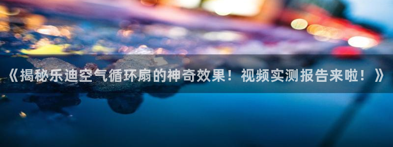 凯发平台k8：《揭秘乐迪空气循环扇的神奇效果！视频实测报告来啦！》