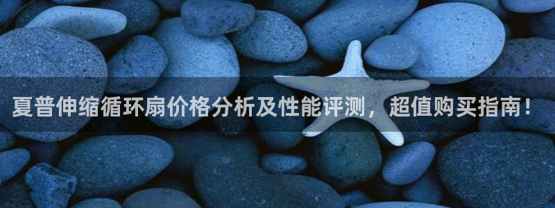 凯发旗舰客户端：夏普伸缩循环扇价格分析及性能评测，超值购买指南！