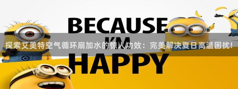 凯发k8娱乐现在还有吗：探索艾美特空气循环扇加水的惊人功效：完美解决夏日高温困扰!