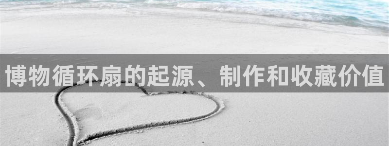 凯发k8旗舰厅app下载可靠送38元是真的吗：博物循环扇的起源、制作和收藏价值
