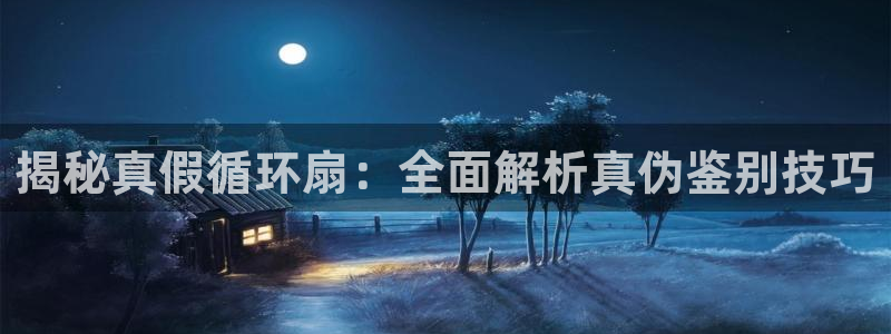 凯发官网登录手机版：揭秘真假循环扇：全面解析真伪鉴别技巧