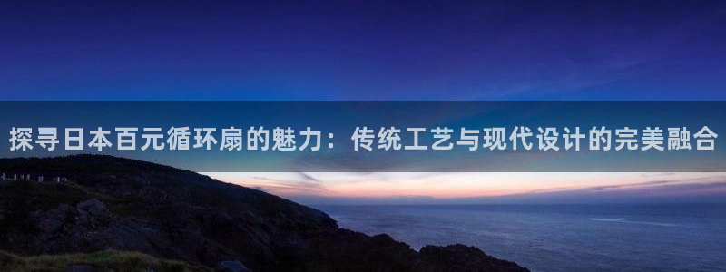 凯发k8国际首页登录：探寻日本百元循环扇的魅力：传统工艺与现代设计的完美融合