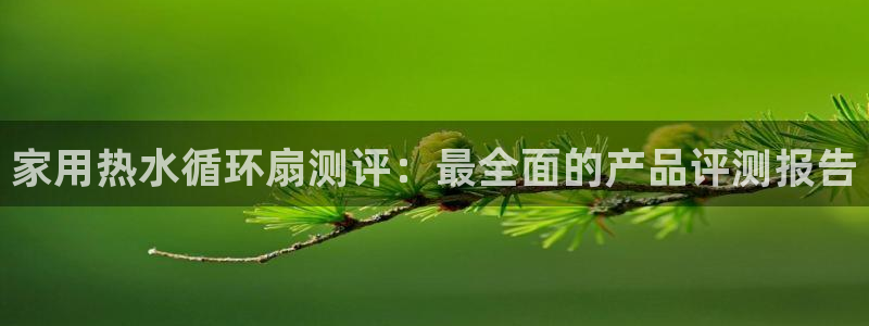 凯发官方网站是多少：家用热水循环扇测评：最全面的产品评测报告