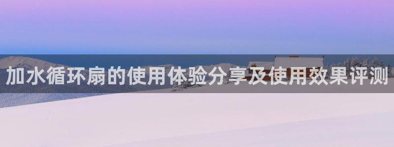 凯发k8旗舰厅app下载可靠送38元是真的吗：加水循环扇的使用体验分享及使用效果评测