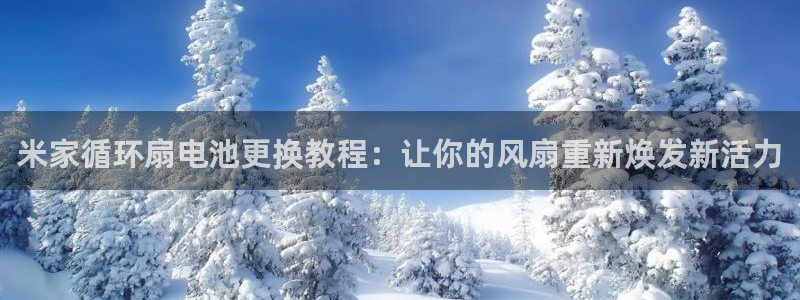 凯发k8娱乐官网地址app下载 | 首页：米家循环扇电池更换教程：让你的风扇重新焕发新活力
