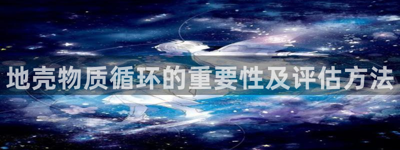 凯发k8旗舰厅app下载可靠送38元是真的吗：地壳物质循环的重要性及评估方法