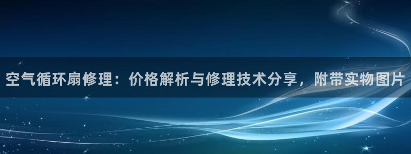 凯发官网地址：空气循环扇修理：价格解析与修理技术分享，附带实物图片