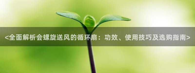 凯发k8手机是正品吗：<全面解析会螺旋送风的循环扇：功效、使用技巧及选购指南>