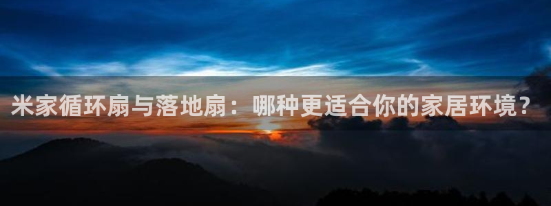 凯发k8是真是假：米家循环扇与落地扇：哪种更适合你的家居环境？