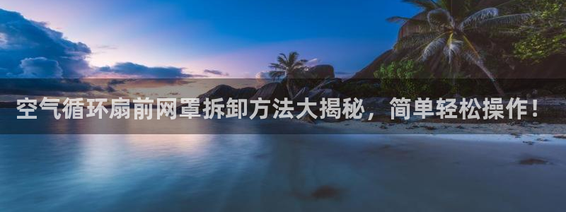 凯发k8客户端：空气循环扇前网罩拆卸方法大揭秘，简单轻松操作！