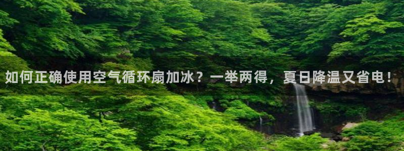 凯发娱乐官方网：如何正确使用空气循环扇加冰？一举两得，夏日降温又省电！