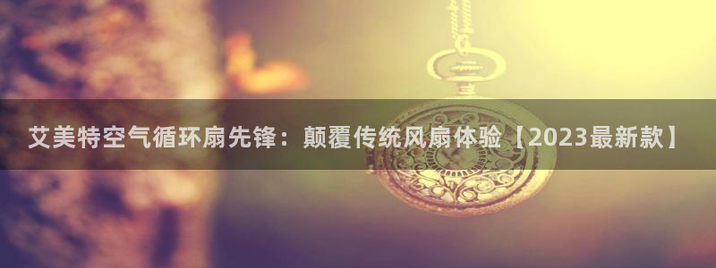 凯发k8娱乐注册登录：艾美特空气循环扇先锋：颠覆传统风扇体验【2023最新款】