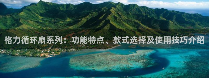 凯发国际平台登录入口官网：格力循环扇系列：功能特点、款式选择及使用技巧介绍