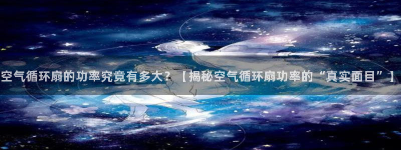 凯发k8国际真人版可靠送38元：空气循环扇的功率究竟有多大？【揭秘空气循环扇功率的“真实面目”】