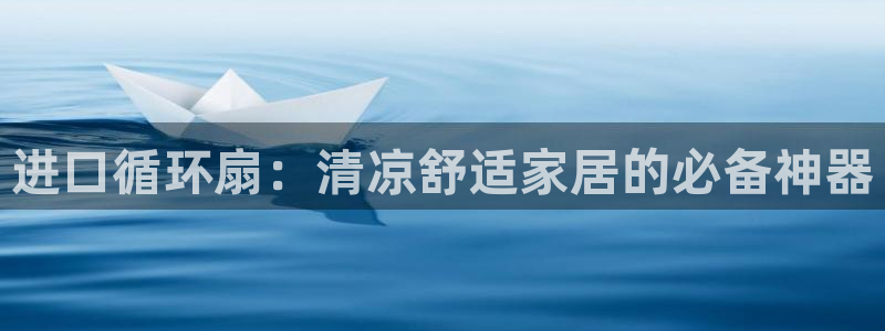 凯发k8娱乐平台：进口循环扇：清凉舒适家居的必备神器