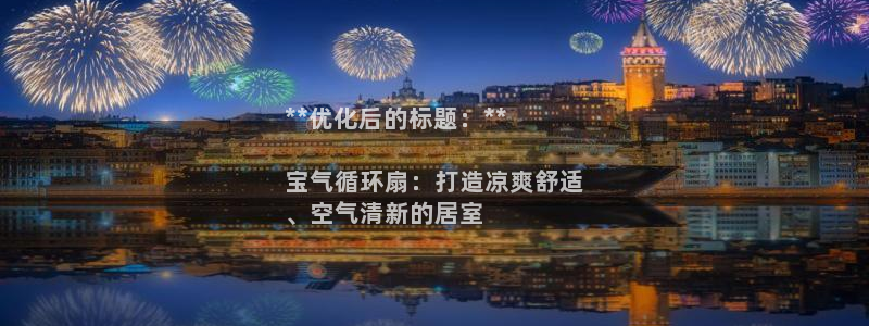 凯发k8国际不能提款了吗：**优化后的标题：**

宝气循环扇：打造凉爽舒适
、空气清新的居室