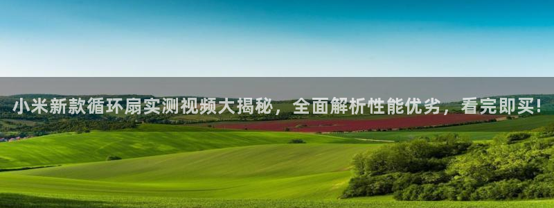 凯发平台开户：小米新款循环扇实测视频大揭秘，全面解析性能优劣，看完即买!