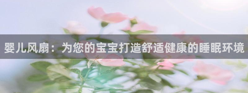 凯发k8娱乐官方版fxzls -安卓3.5：婴儿风扇：为您的宝宝打造舒适健康的睡眠环境