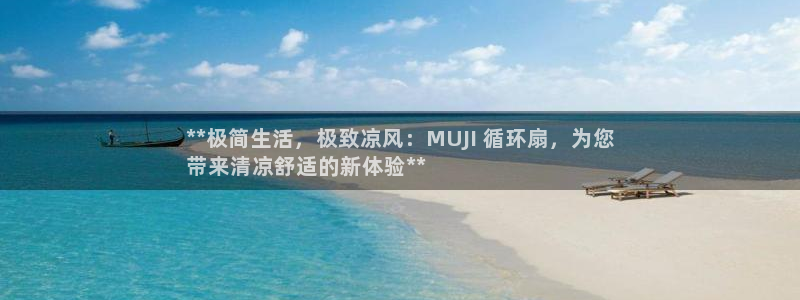 凯发app可信吗：**极简生活，极致凉风：MUJI 循环扇，为您
带来清凉舒适的新体验**
