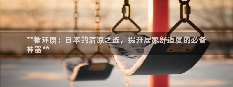 凯发国际真人：**循环扇：日本的清凉之选，提升居家舒适度的必备
神器**