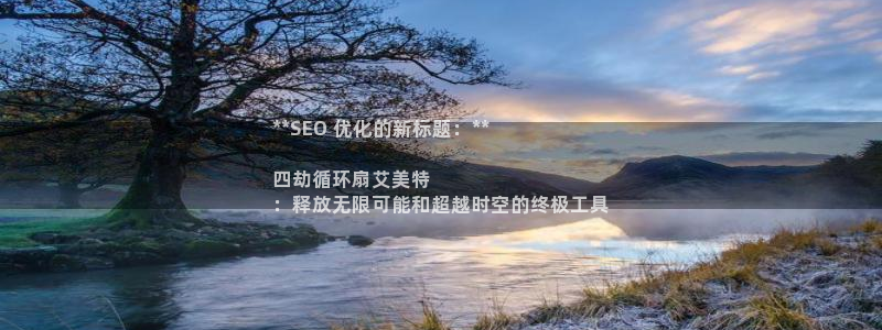 凯发k8娱乐品牌导航：**SEO 优化的新标题：**

四劫循环扇艾美特
：释放无限可能和超越时空的终极工具